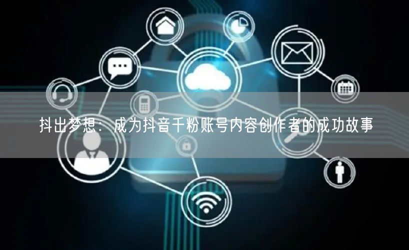 抖出梦想：成为抖音千粉账号内容创作者的成功故事