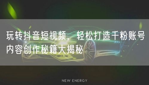 玩转抖音短视频，轻松打造千粉账号内容创作秘籍大揭秘