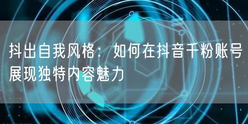 抖出自我风格：如何在抖音千粉账号展现独特内容魅力