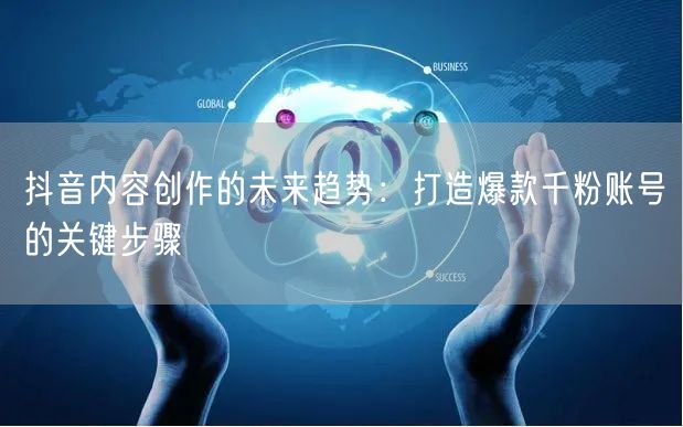 抖音内容创作的未来趋势：打造爆款千粉账号的关键步骤