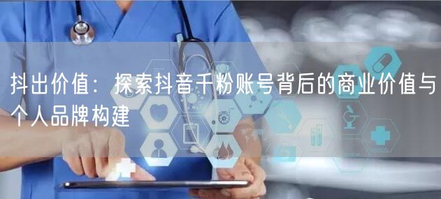 抖出价值：探索抖音千粉账号背后的商业价值与个人品牌构建