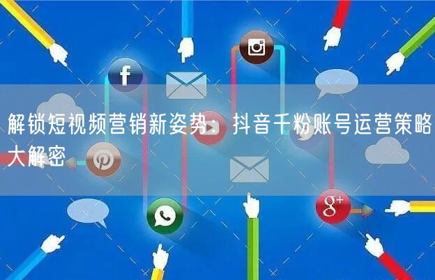 解锁短视频营销新姿势：抖音千粉账号运营策略大解密