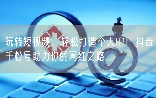 玩转短视频，轻松打造个人IP！抖音千粉号助力你的网红之路