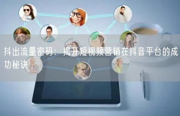 抖出流量密码：揭开短视频营销在抖音平台的成功秘诀