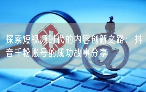 探索短视频时代的内容创新之路：抖音千粉账号的成功故事分享