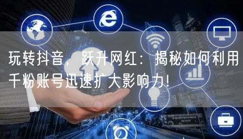 玩转抖音，跃升网红：揭秘如何利用千粉账号迅速扩大影响力！