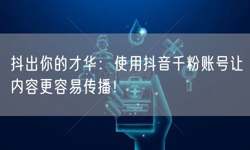 抖出你的才华：使用抖音千粉账号让内容更容易传播！