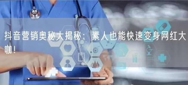 抖音营销奥秘大揭秘：素人也能快速变身网红大咖！