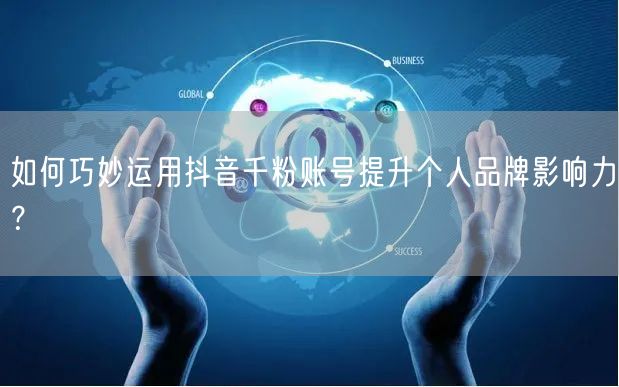 如何巧妙运用抖音千粉账号提升个人品牌影响力？
