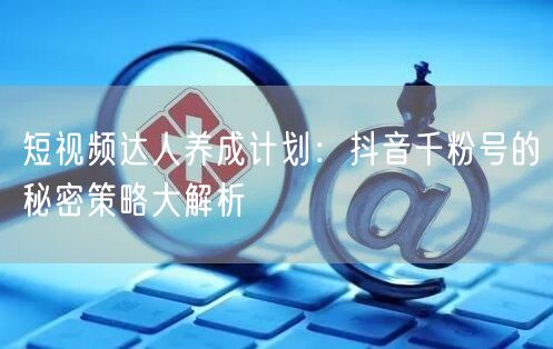 短视频达人养成计划：抖音千粉号的秘密策略大解析