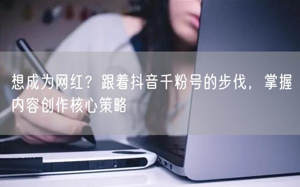 想成为网红？跟着抖音千粉号的步伐，掌握内容创作核心策略