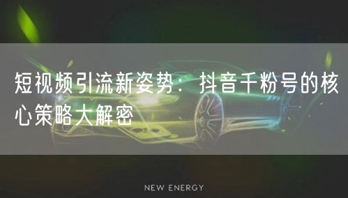 短视频引流新姿势：抖音千粉号的核心策略大解密