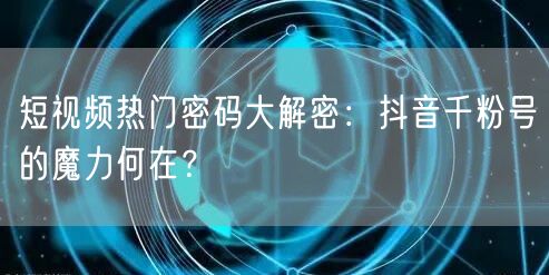 短视频热门密码大解密：抖音千粉号的魔力何在？
