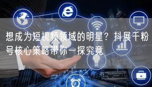 想成为短视频领域的明星？抖展千粉号核心策略带你一探究竟