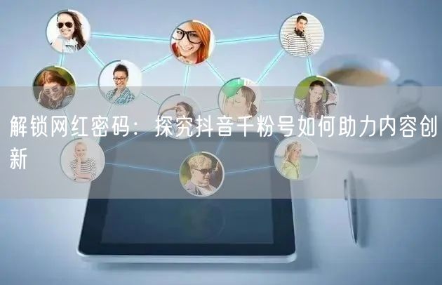 解锁网红密码：探究抖音千粉号如何助力内容创新