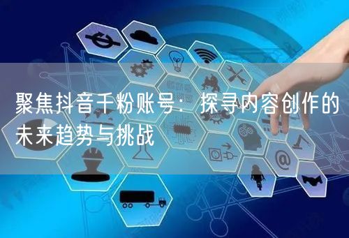 聚焦抖音千粉账号：探寻内容创作的未来趋势与挑战