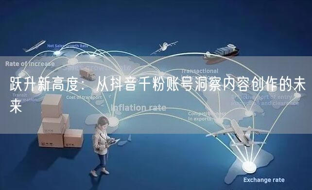跃升新高度：从抖音千粉账号洞察内容创作的未来
