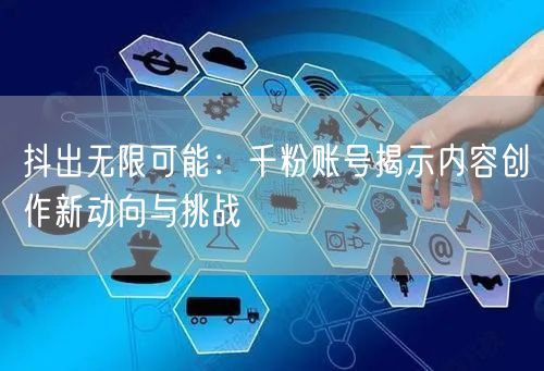 抖出无限可能：千粉账号揭示内容创作新动向与挑战