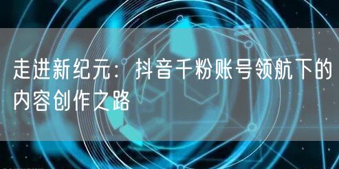 走进新纪元：抖音千粉账号领航下的内容创作之路