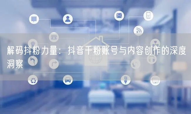 解码抖粉力量：抖音千粉账号与内容创作的深度洞察