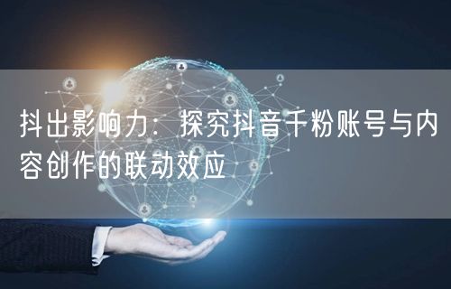 抖出影响力：探究抖音千粉账号与内容创作的联动效应