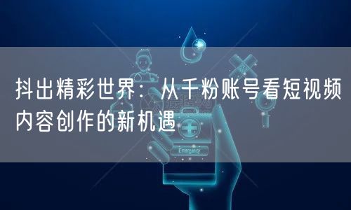 抖出精彩世界：从千粉账号看短视频内容创作的新机遇