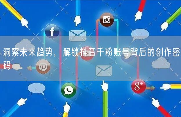 洞察未来趋势，解锁抖音千粉账号背后的创作密码