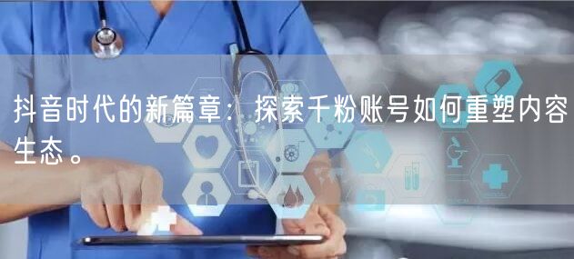 抖音时代的新篇章：探索千粉账号如何重塑内容生态。