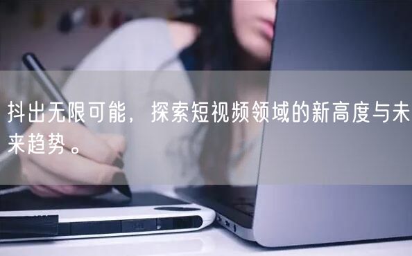 抖出无限可能，探索短视频领域的新高度与未来趋势。