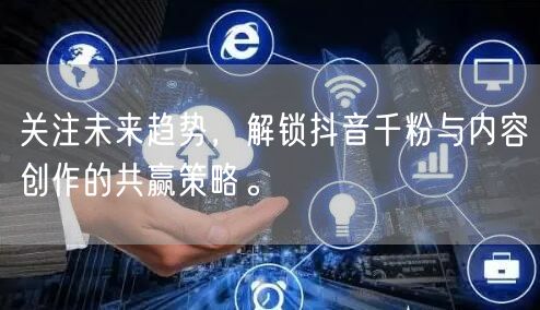 关注未来趋势，解锁抖音千粉与内容创作的共赢策略。