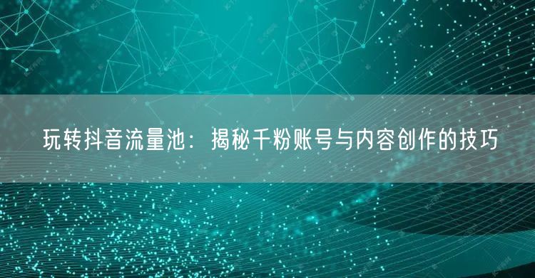 玩转抖音流量池：揭秘千粉账号与内容创作的技巧