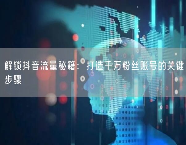 解锁抖音流量秘籍：打造千万粉丝账号的关键步骤