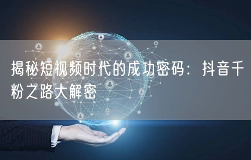 揭秘短视频时代的成功密码：抖音千粉之路大解密