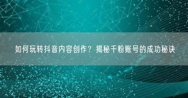 如何玩转抖音内容创作？揭秘千粉账号的成功秘诀