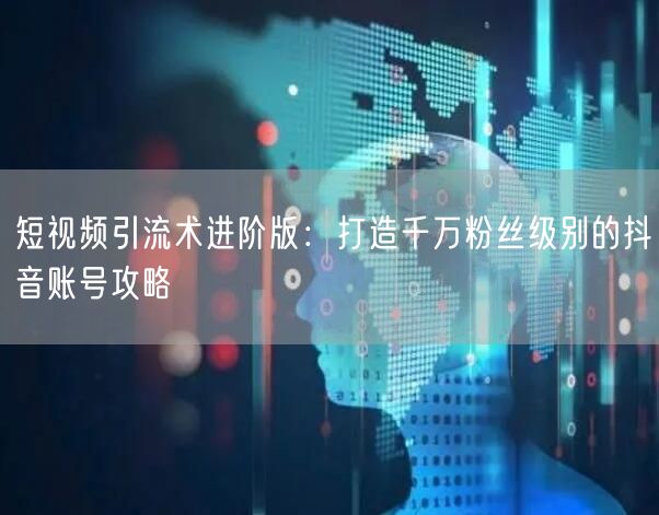 短视频引流术进阶版：打造千万粉丝级别的抖音账号攻略