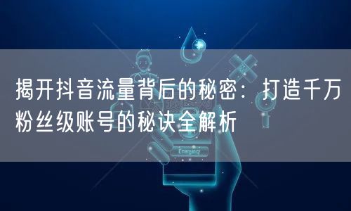揭开抖音流量背后的秘密：打造千万粉丝级账号的秘诀全解析