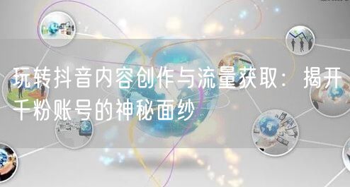 玩转抖音内容创作与流量获取：揭开千粉账号的神秘面纱