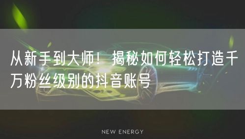 从新手到大师！揭秘如何轻松打造千万粉丝级别的抖音账号