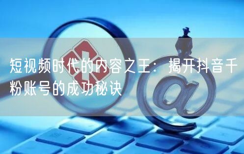 短视频时代的内容之王：揭开抖音千粉账号的成功秘诀