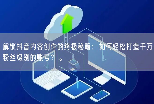 解锁抖音内容创作的终极秘籍：如何轻松打造千万粉丝级别的账号？。