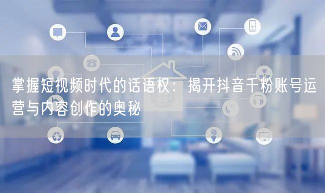 掌握短视频时代的话语权：揭开抖音千粉账号运营与内容创作的奥秘