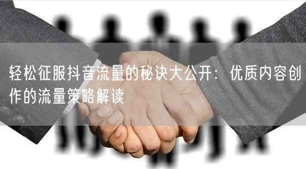 轻松征服抖音流量的秘诀大公开：优质内容创作的流量策略解读