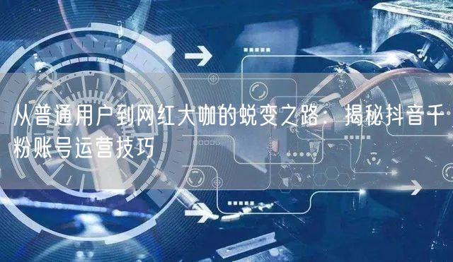 从普通用户到网红大咖的蜕变之路：揭秘抖音千粉账号运营技巧