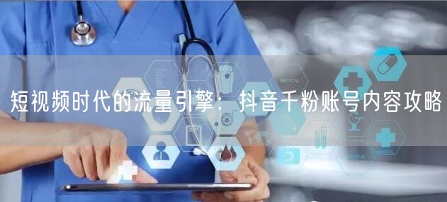 短视频时代的流量引擎：抖音千粉账号内容攻略
