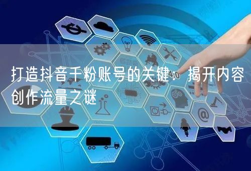 打造抖音千粉账号的关键：揭开内容创作流量之谜