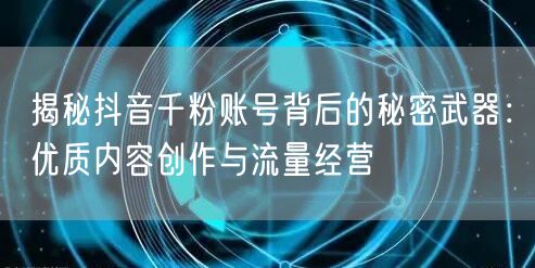 揭秘抖音千粉账号背后的秘密武器：优质内容创作与流量经营
