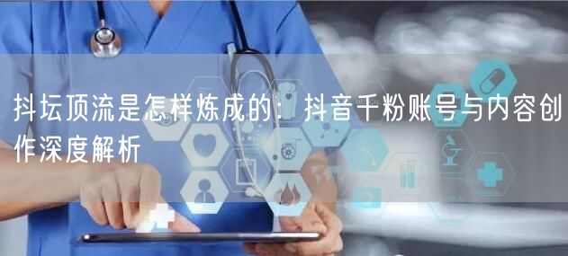 抖坛顶流是怎样炼成的：抖音千粉账号与内容创作深度解析