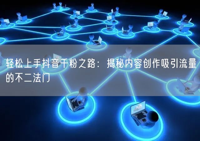 轻松上手抖音千粉之路：揭秘内容创作吸引流量的不二法门