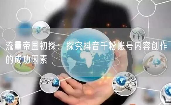 流量帝国初探：探究抖音千粉账号内容创作的成功因素