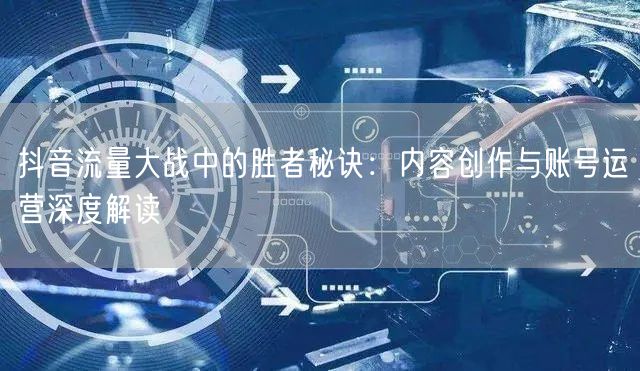 抖音流量大战中的胜者秘诀：内容创作与账号运营深度解读